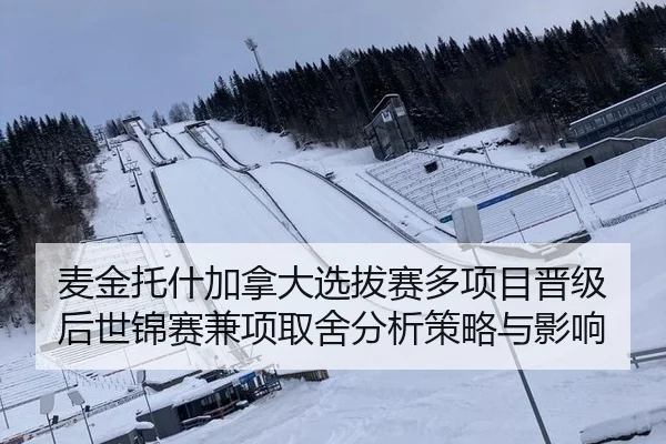 麦金托什加拿大选拔赛多项目晋级后世锦赛兼项取舍分析策略与影响（jiuyou）