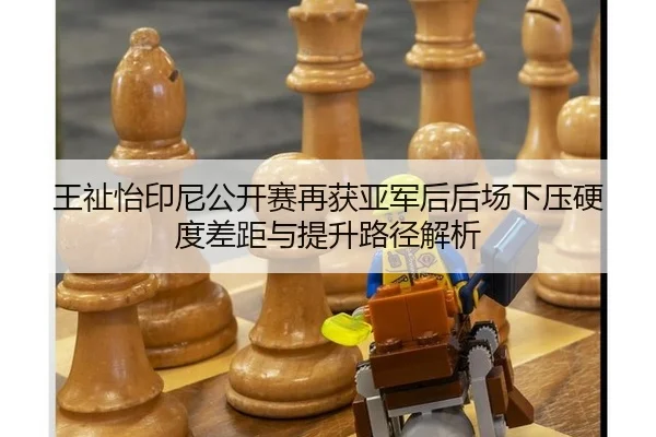 王祉怡印尼公开赛再获亚军后后场下压硬度差距与提升路径解析