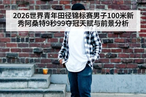 2026世界青年田径锦标赛男子100米新秀阿桑特9秒99夺冠天赋与前景分析（jiuyou）