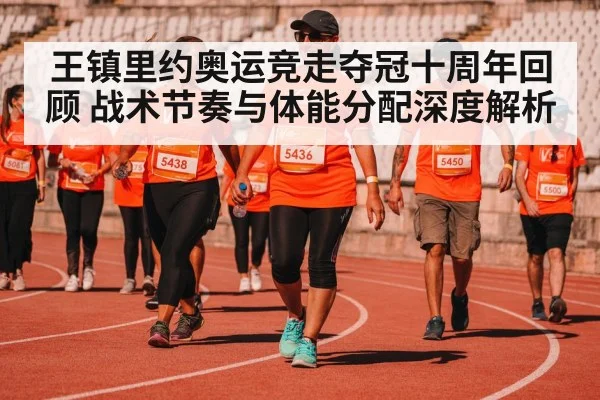 王镇里约奥运竞走夺冠十周年回顾 战术节奏与体能分配深度解析 - jiuyou