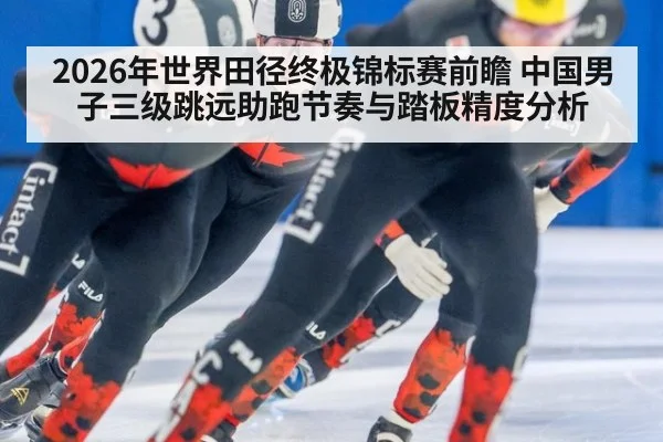2026年世界田径终极锦标赛前瞻 中国男子三级跳远助跑节奏与踏板精度分析（jiuyou）