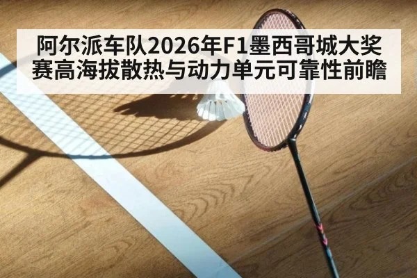 阿尔派车队2026年F1墨西哥城大奖赛高海拔散热与动力单元可靠性前瞻（jiuyou）