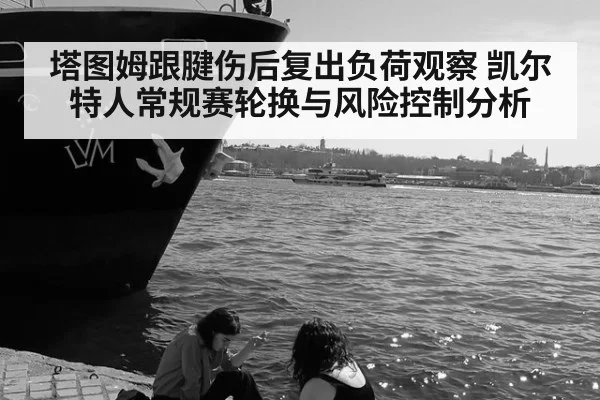 塔图姆跟腱伤后复出负荷观察 凯尔特人常规赛轮换与风险控制分析