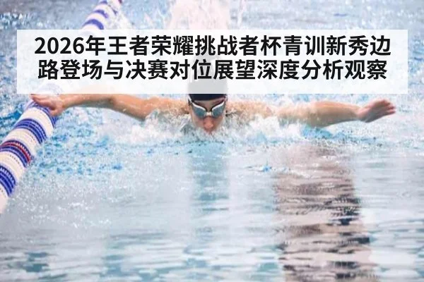 2026年王者荣耀挑战者杯青训新秀边路登场与决赛对位展望深度分析观察（jiuyou）